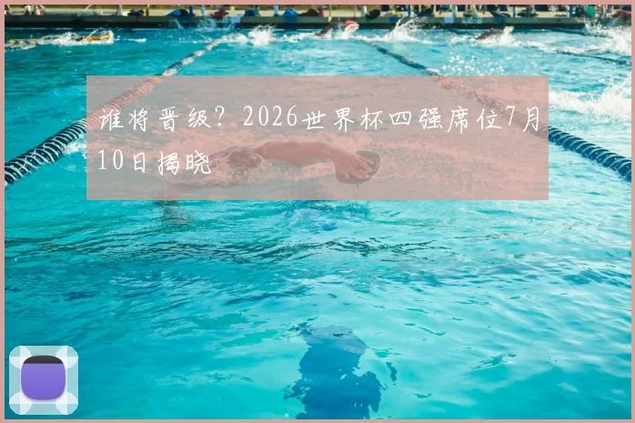谁将晋级？2026世界杯四强席位7月10日揭晓
