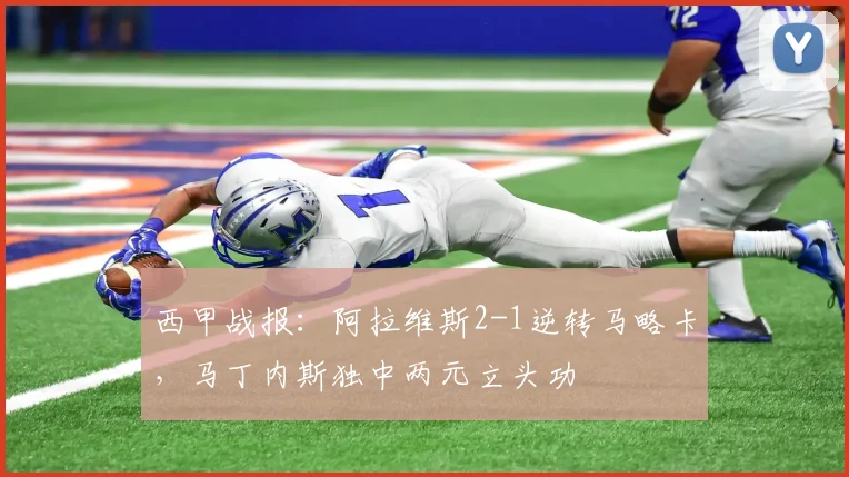 西甲战报：阿拉维斯2-1逆转马略卡，马丁内斯独中两元立头功