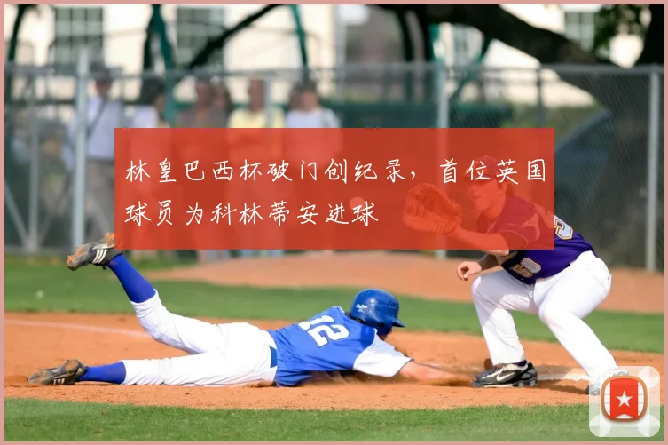 林皇巴西杯破门创纪录,首位英国球员为科林蒂安进球