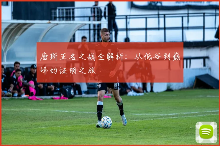 唐斯正名之战全解析:从低谷到巅峰的证明之旅