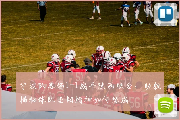 宁波队客场1-1战平陕西联合，助教揭秘球队坚韧精神如何炼成