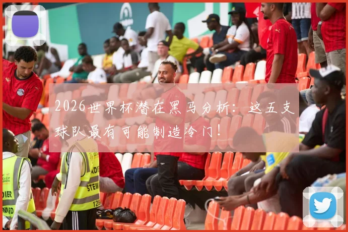 2026世界杯潜在黑马分析:这五支球队最有可能制造冷门!