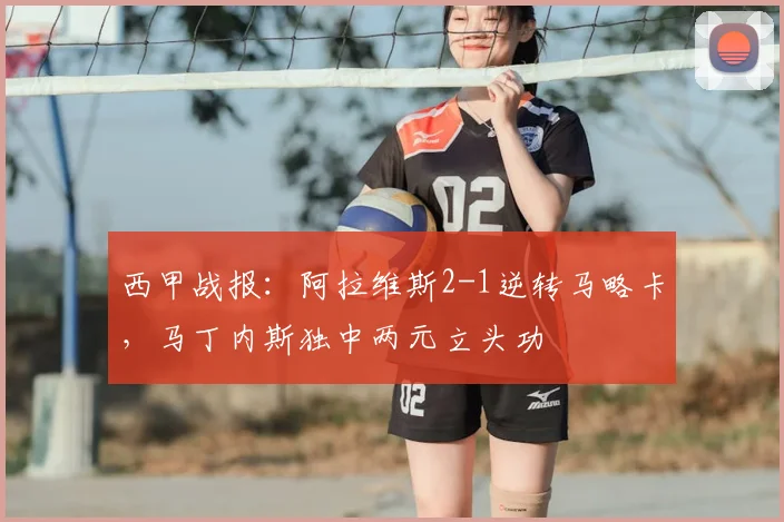 西甲战报:阿拉维斯2-1逆转马略卡,马丁内斯独中两元立头功