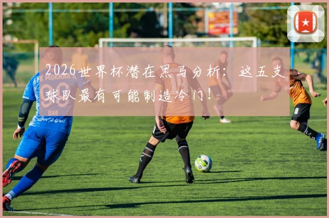 2026世界杯潜在黑马分析：这五支球队最有可能制造冷门！