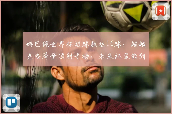 姆巴佩世界杯进球数达16球，超越克洛泽登顶射手榜，未来纪录能到多少？