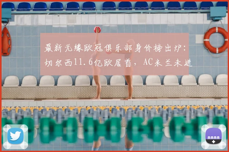 最新无缘欧冠俱乐部身价榜出炉:切尔西11.6亿欧居首,AC米兰未进前五引热议