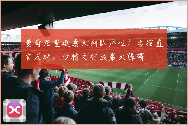 曼奇尼重返意大利队帅位？名宿直言反对，沙特之行成最大障碍