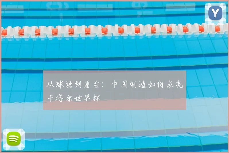 从球场到看台:中国制造如何点亮卡塔尔世界杯
