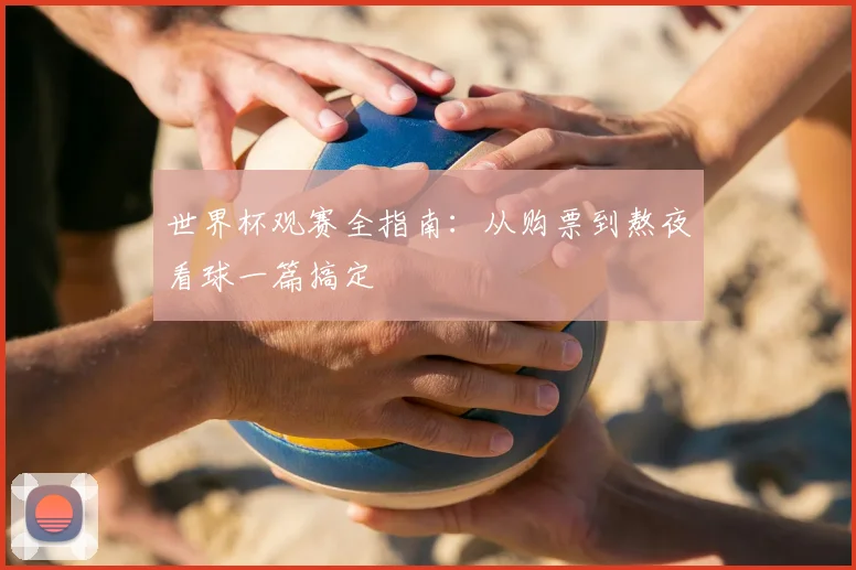 世界杯观赛全指南:从购票到熬夜看球一篇搞定