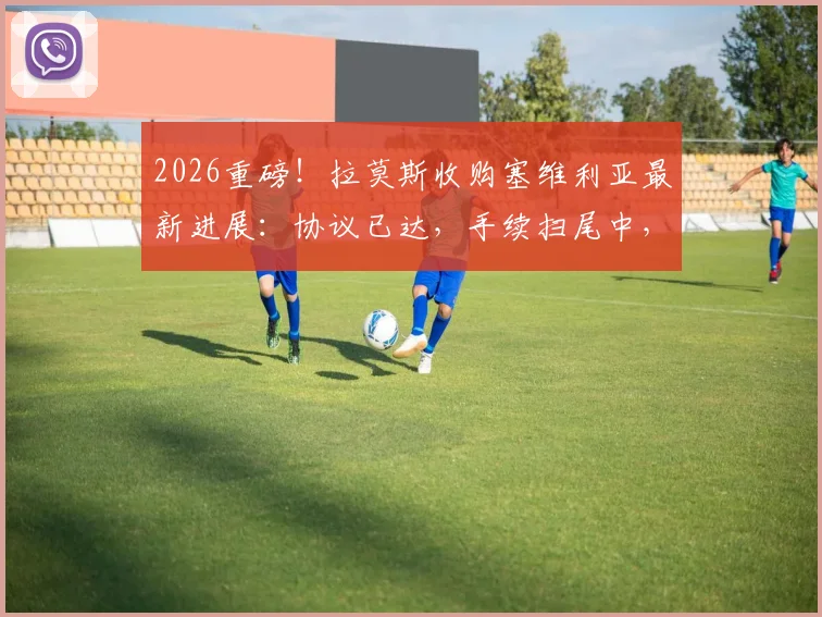 2026重磅!拉莫斯收购塞维利亚最新进展:协议已达,手续扫尾中,球迷热议回归掌舵