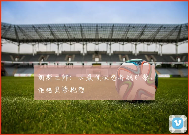朗斯主帅:以最佳状态备战巴黎,拒绝卖惨抱怨