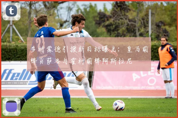 多特蒙德引援新目标曝光:皇马前锋贡萨洛与霍村前锋阿斯拉尼