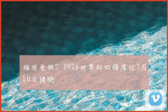 谁将晋级?2026世界杯四强席位7月10日揭晓