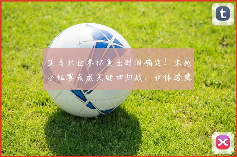 亚马尔世界杯复出时间确定!末轮小组赛或成关键回归战,世体透露最新进展