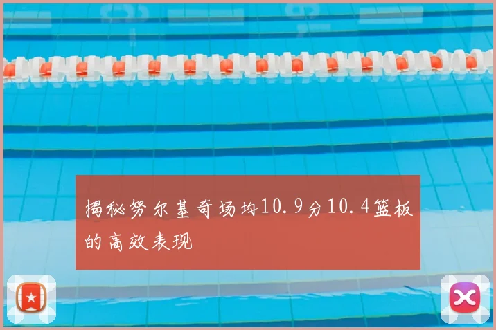 揭秘努尔基奇场均10.9分10.4篮板的高效表现