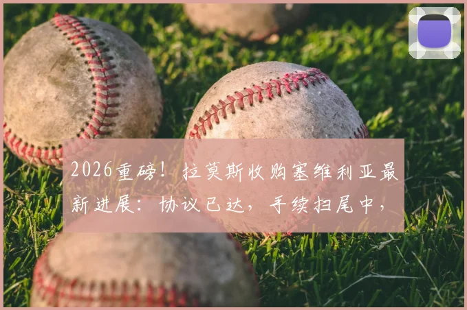 2026重磅！拉莫斯收购塞维利亚最新进展：协议已达，手续扫尾中，球迷热议回归掌舵