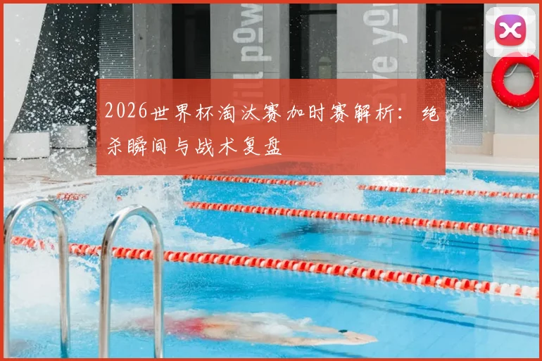 2026世界杯淘汰赛加时赛解析：绝杀瞬间与战术复盘