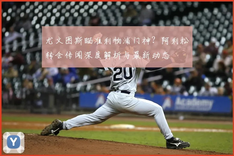 尤文图斯瞄准利物浦门神?阿利松转会传闻深度解析与最新动态