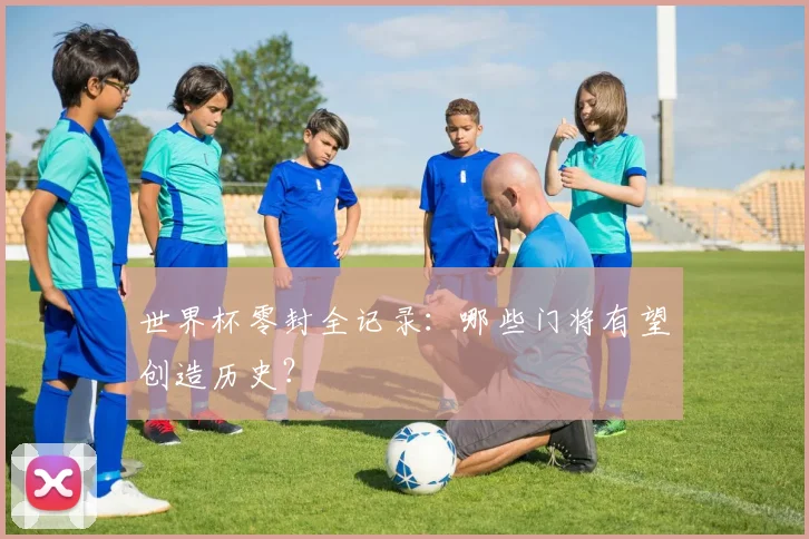世界杯零封全记录:哪些门将有望创造历史?