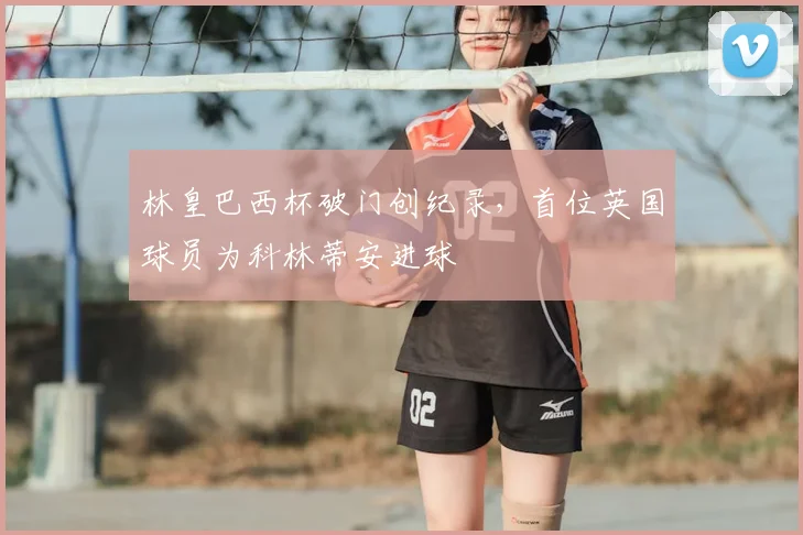 林皇巴西杯破门创纪录，首位英国球员为科林蒂安进球